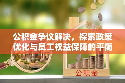 武江公积金争议解决，探索政策优化与员工权益保障的平衡点