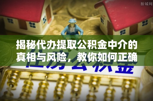 武江揭秘代办提取公积金中介的真相与风险，教你如何正确操作