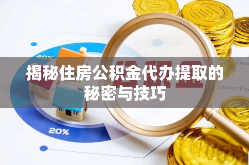 武江揭秘住房公积金代办提取的秘密与技巧