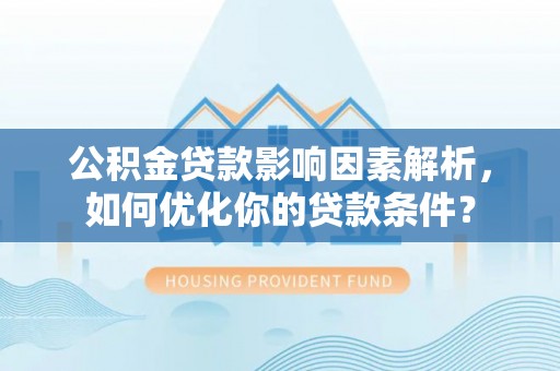 武江公积金贷款影响因素解析，如何优化你的贷款条件？