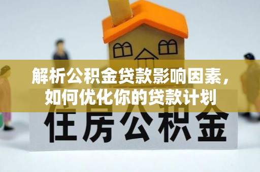 武江解析公积金贷款影响因素，如何优化你的贷款计划