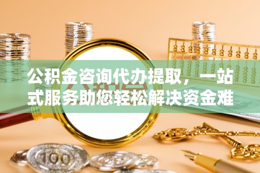 武江公积金咨询代办提取，一站式服务助您轻松解决资金难题