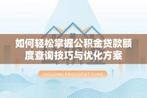 武江如何轻松掌握公积金贷款额度查询技巧与优化方案