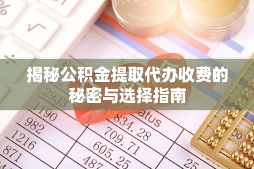 武江揭秘公积金提取代办收费的秘密与选择指南