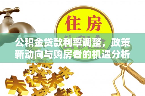 武江公积金贷款利率调整，政策新动向与购房者的机遇分析