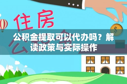 武江公积金提取可以代办吗？解读政策与实际操作
