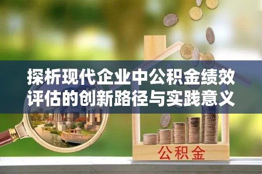 武江探析现代企业中公积金绩效评估的创新路径与实践意义