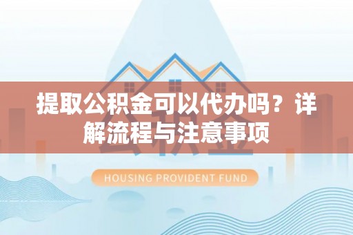武江提取公积金可以代办吗？详解流程与注意事项