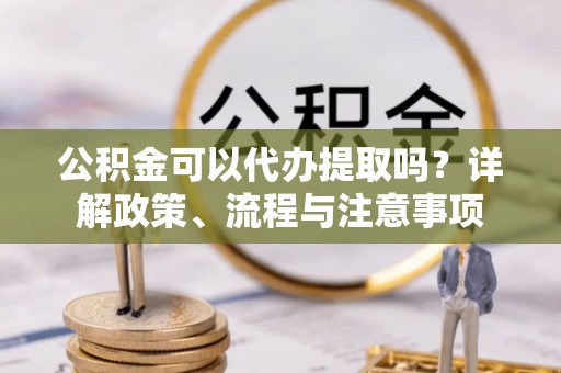 武江公积金可以代办提取吗？详解政策、流程与注意事项