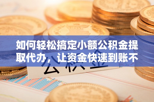 武江如何轻松搞定小额公积金提取代办，让资金快速到账不是梦