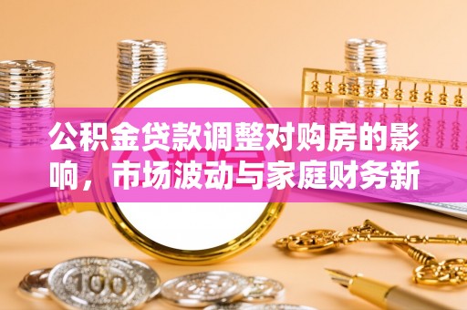 武江公积金贷款调整对购房的影响，市场波动与家庭财务新趋势