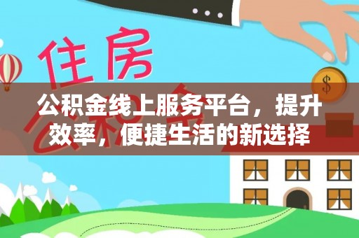 武江公积金线上服务平台，提升效率，便捷生活的新选择