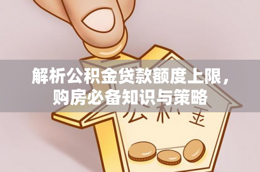 武江解析公积金贷款额度上限，购房必备知识与策略