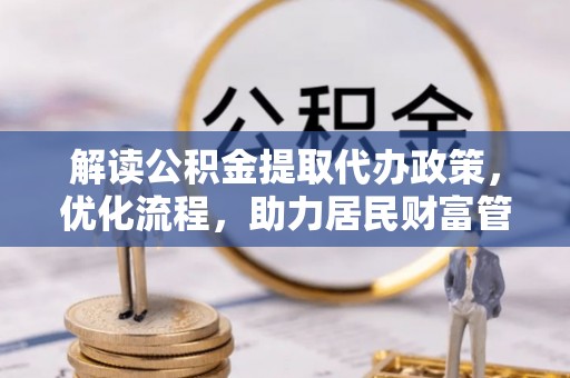 武江解读公积金提取代办政策，优化流程，助力居民财富管理