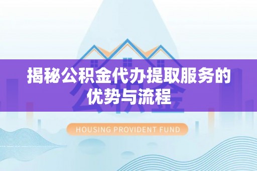 武江揭秘公积金代办提取服务的优势与流程