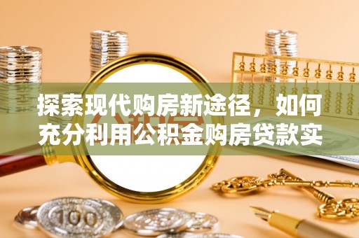 武江探索现代购房新途径，如何充分利用公积金购房贷款实现置业梦想