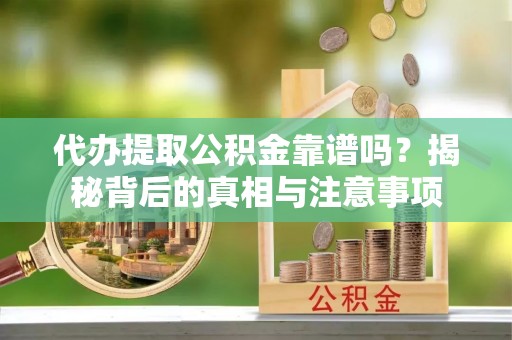 武江代办提取公积金靠谱吗？揭秘背后的真相与注意事项