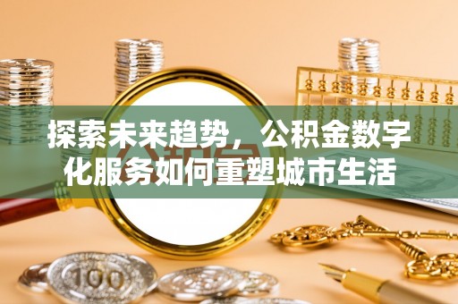 武江探索未来趋势，公积金数字化服务如何重塑城市生活