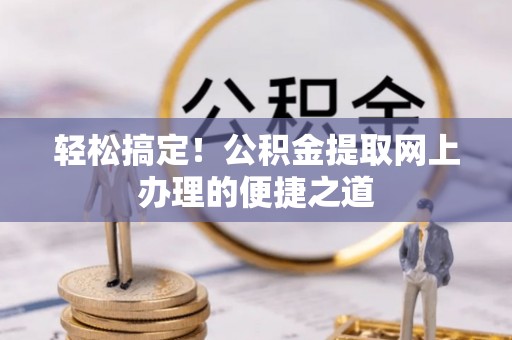 武江轻松搞定！公积金提取网上办理的便捷之道