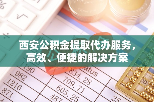 武江西安公积金提取代办服务，高效、便捷的解决方案