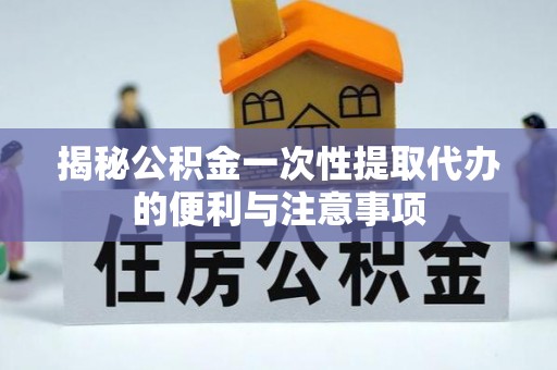 武江揭秘公积金一次性提取代办的便利与注意事项