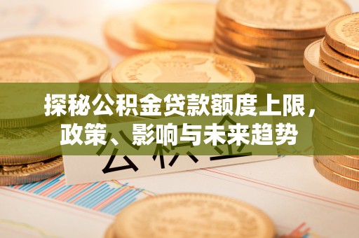 武江探秘公积金贷款额度上限，政策、影响与未来趋势