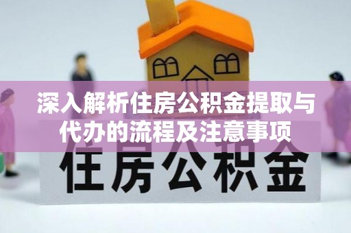 武江深入解析住房公积金提取与代办的流程及注意事项