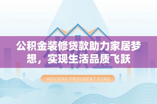 武江公积金装修贷款助力家居梦想，实现生活品质飞跃