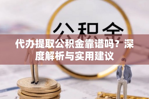 武江代办提取公积金靠谱吗？深度解析与实用建议
