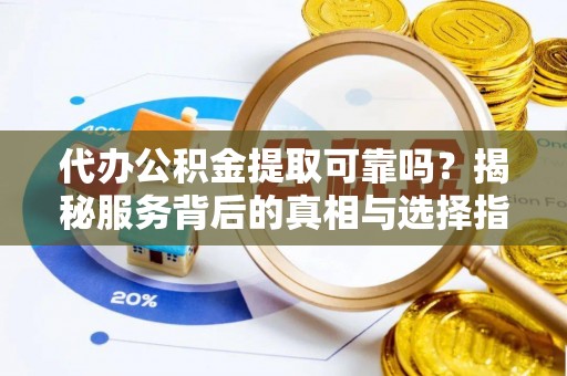 武江代办公积金提取可靠吗？揭秘服务背后的真相与选择指南