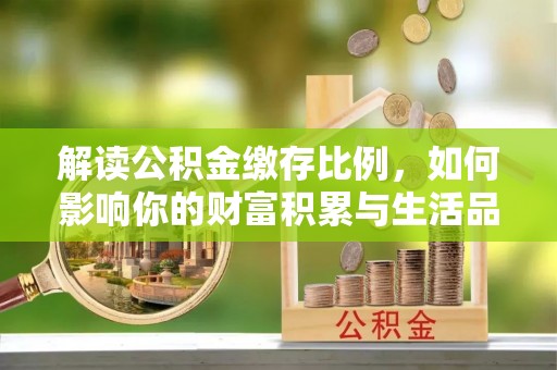 武江解读公积金缴存比例，如何影响你的财富积累与生活品质