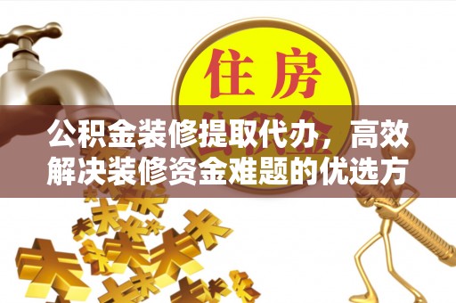 武江公积金装修提取代办，高效解决装修资金难题的优选方案