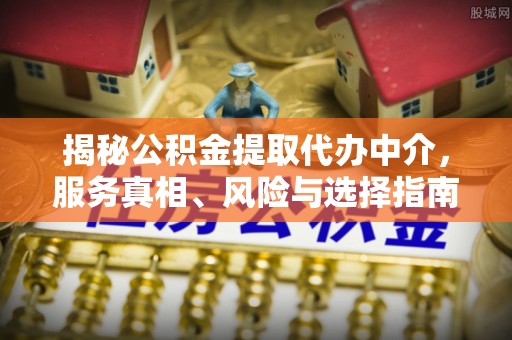 武江揭秘公积金提取代办中介，服务真相、风险与选择指南