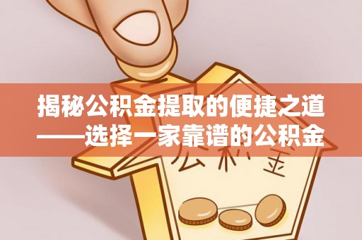武江揭秘公积金提取的便捷之道——选择一家靠谱的公积金提取代办公司