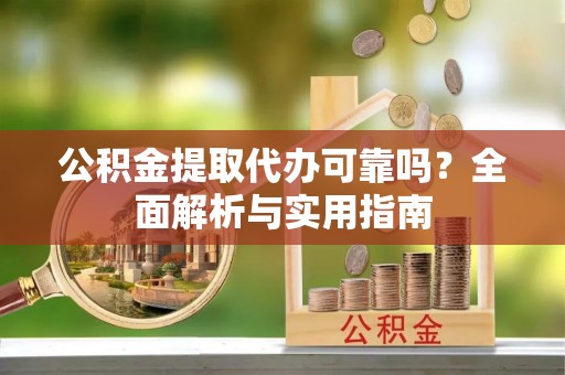 武江公积金提取代办可靠吗？全面解析与实用指南