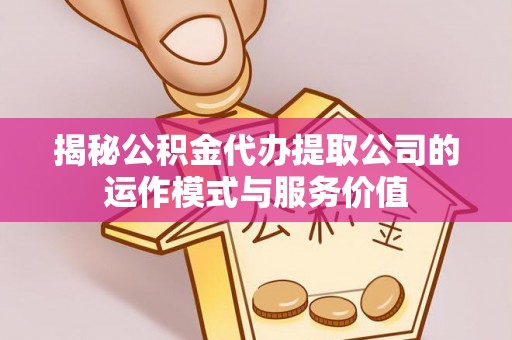 武江揭秘公积金代办提取公司的运作模式与服务价值