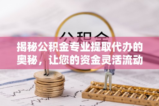 武江揭秘公积金专业提取代办的奥秘，让您的资金灵活流动