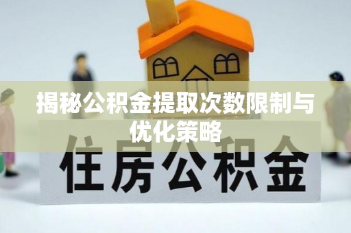 武江揭秘公积金提取次数限制与优化策略