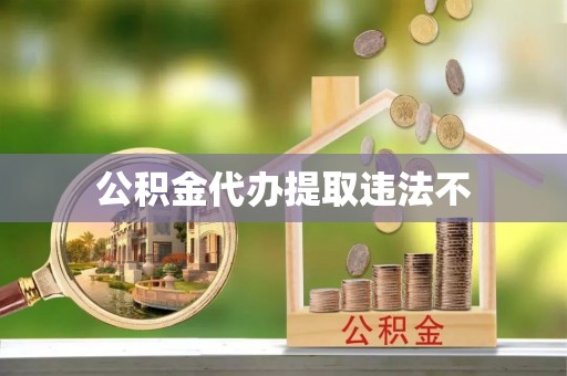 武江公积金代办提取违法不