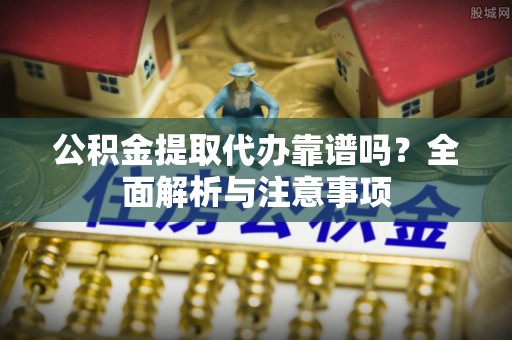武江公积金提取代办靠谱吗？全面解析与注意事项