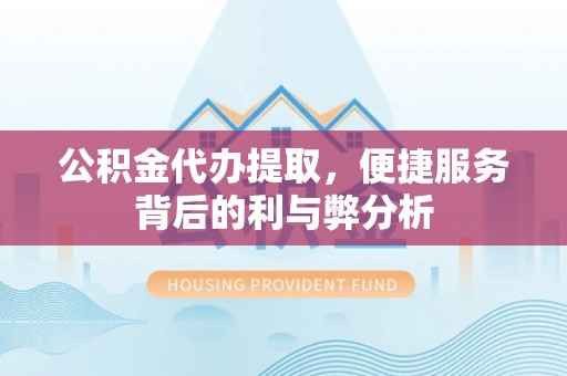 武江公积金代办提取，便捷服务背后的利与弊分析