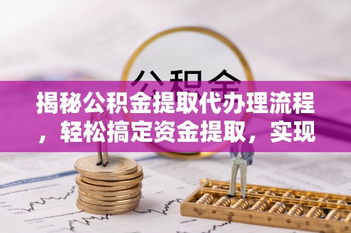 武江揭秘公积金提取代办理流程，轻松搞定资金提取，实现财务自由