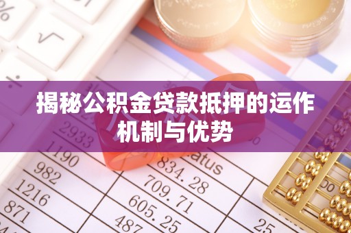武江揭秘公积金贷款抵押的运作机制与优势