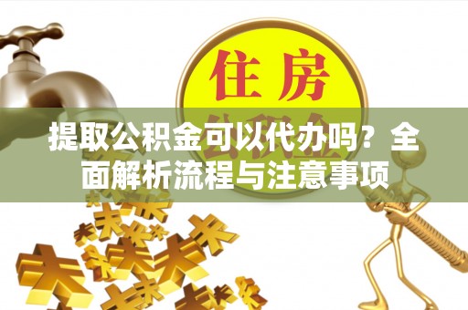 武江提取公积金可以代办吗？全面解析流程与注意事项