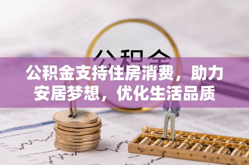 武江公积金支持住房消费，助力安居梦想，优化生活品质