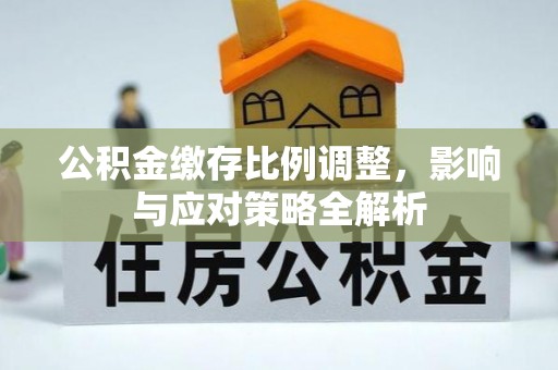 武江公积金缴存比例调整，影响与应对策略全解析