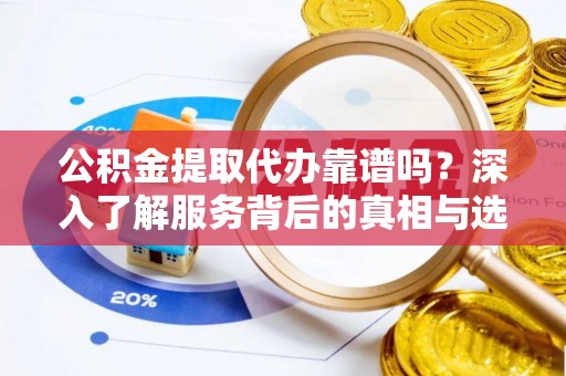 武江公积金提取代办靠谱吗？深入了解服务背后的真相与选择指南