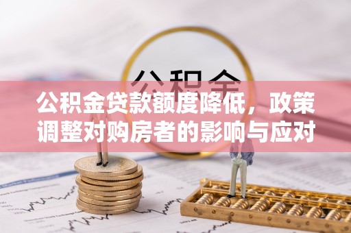 武江公积金贷款额度降低，政策调整对购房者的影响与应对策略
