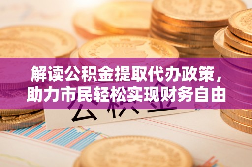 武江解读公积金提取代办政策，助力市民轻松实现财务自由