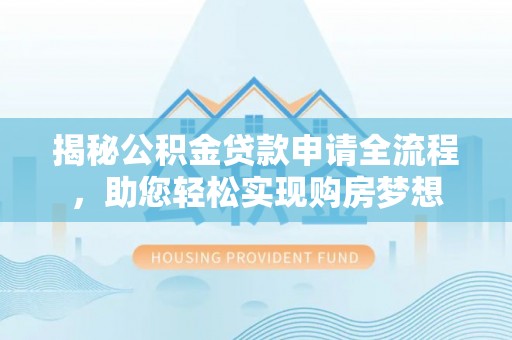 武江揭秘公积金贷款申请全流程，助您轻松实现购房梦想